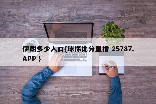 伊朗多少人口{球探比分直播 25787.APP }