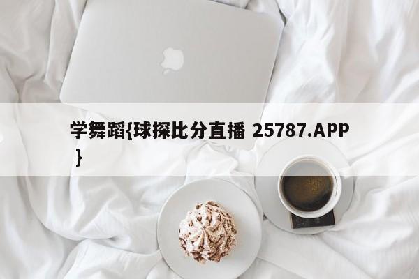 学舞蹈{球探比分直播 25787.APP }