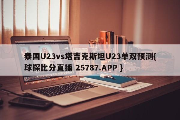 泰国U23vs塔吉克斯坦U23单双预测{球探比分直播 25787.APP }