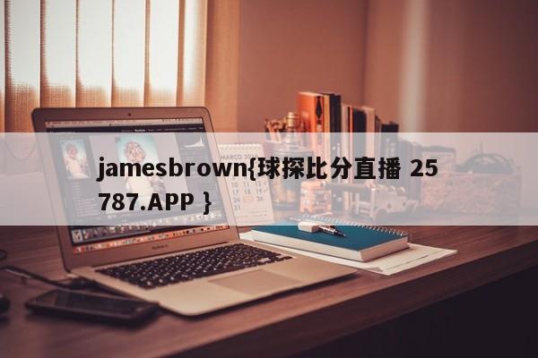 jamesbrown{球探比分直播 25787.APP }