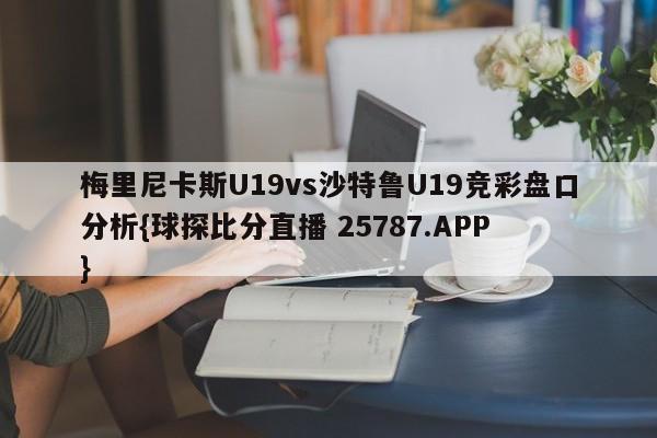 梅里尼卡斯U19vs沙特鲁U19竞彩盘口分析{球探比分直播 25787.APP }