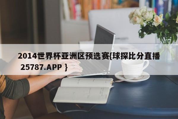 2014世界杯亚洲区预选赛{球探比分直播 25787.APP }