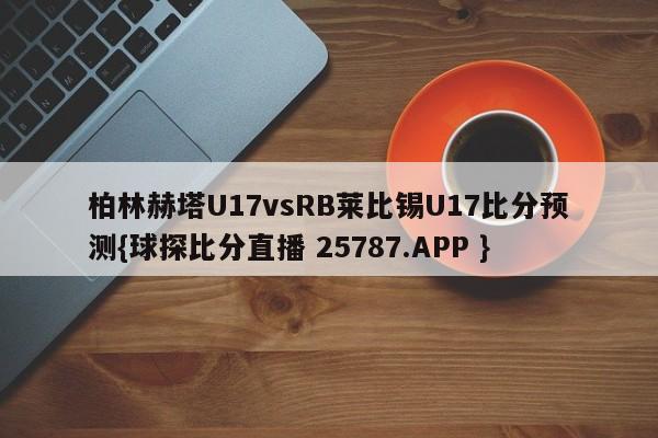 柏林赫塔U17vsRB莱比锡U17比分预测{球探比分直播 25787.APP }