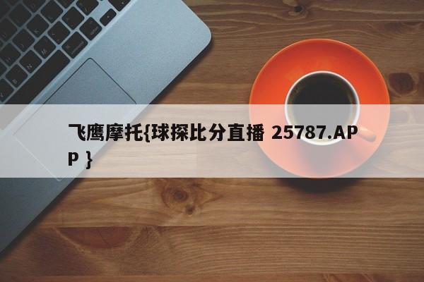 飞鹰摩托{球探比分直播 25787.APP }