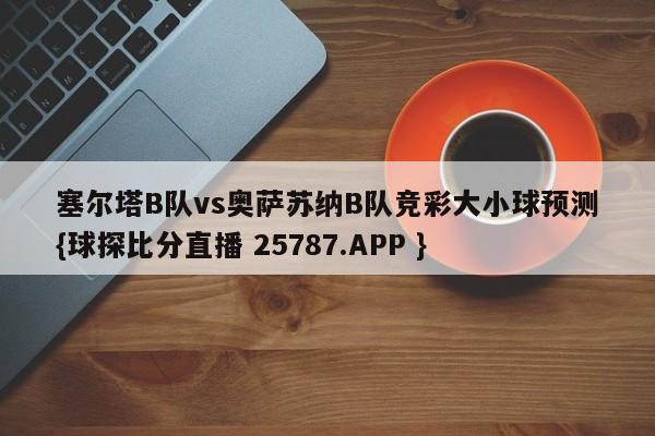 塞尔塔B队vs奥萨苏纳B队竞彩大小球预测{球探比分直播 25787.APP }