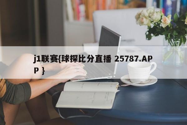 j1联赛{球探比分直播 25787.APP }