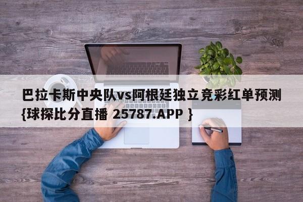 巴拉卡斯中央队vs阿根廷独立竞彩红单预测{球探比分直播 25787.APP }