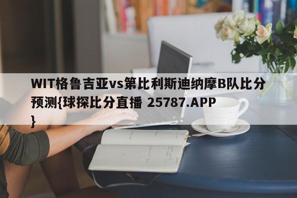 WIT格鲁吉亚vs第比利斯迪纳摩B队比分预测{球探比分直播 25787.APP }