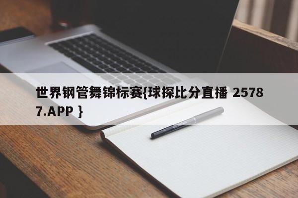 世界钢管舞锦标赛{球探比分直播 25787.APP }