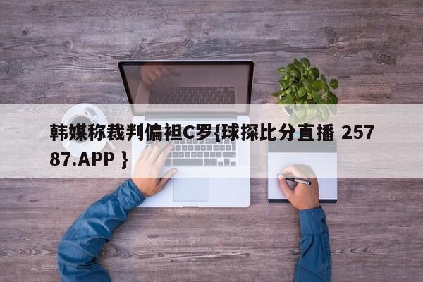 韩媒称裁判偏袒C罗{球探比分直播 25787.APP }