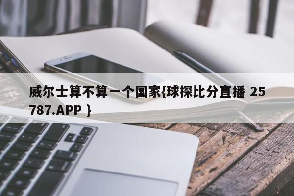 威尔士算不算一个国家{球探比分直播 25787.APP }