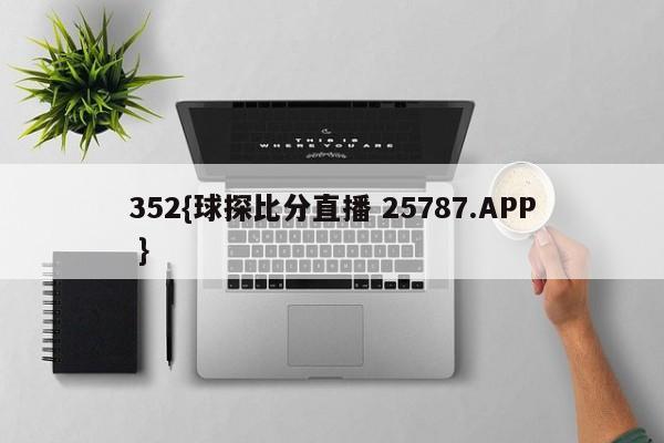 352{球探比分直播 25787.APP }