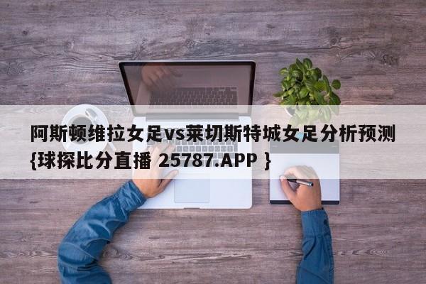 阿斯顿维拉女足vs莱切斯特城女足分析预测{球探比分直播 25787.APP }