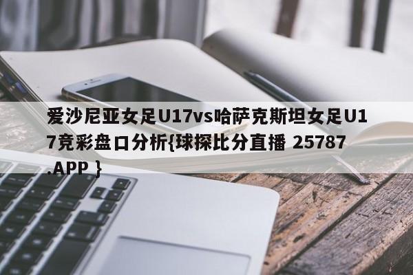 爱沙尼亚女足U17vs哈萨克斯坦女足U17竞彩盘口分析{球探比分直播 25787.APP }