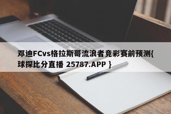 邓迪FCvs格拉斯哥流浪者竞彩赛前预测{球探比分直播 25787.APP }