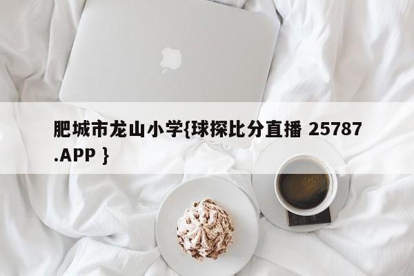 肥城市龙山小学{球探比分直播 25787.APP }