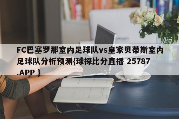 FC巴塞罗那室内足球队vs皇家贝蒂斯室内足球队分析预测{球探比分直播 25787.APP }