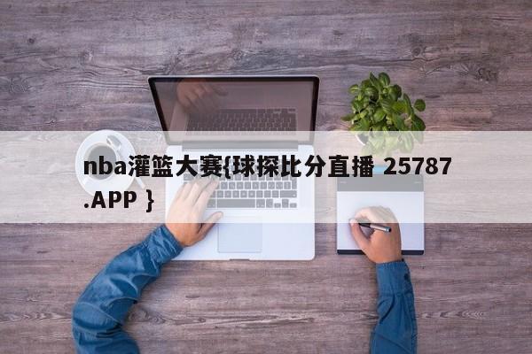 nba灌篮大赛{球探比分直播 25787.APP }