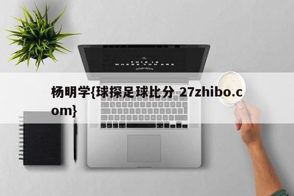 杨明学{球探足球比分 27zhibo.com}