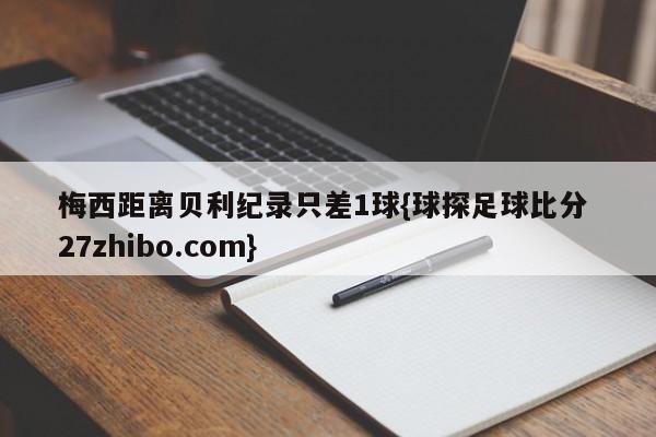 梅西距离贝利纪录只差1球{球探足球比分 27zhibo.com}