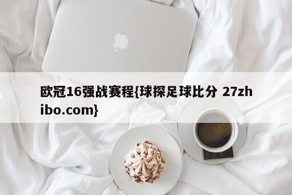 欧冠16强战赛程{球探足球比分 27zhibo.com}