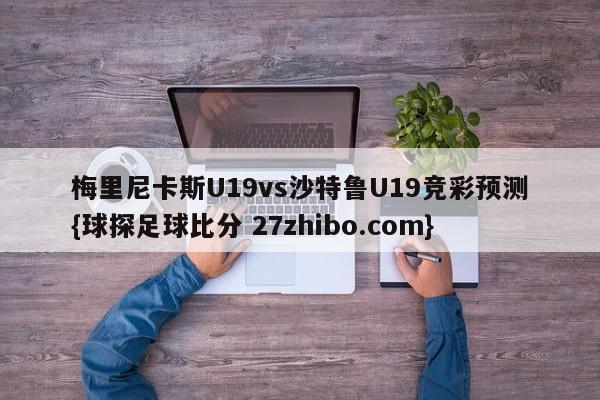 梅里尼卡斯U19vs沙特鲁U19竞彩预测{球探足球比分 27zhibo.com}