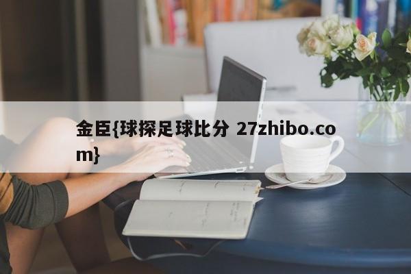 金臣{球探足球比分 27zhibo.com}