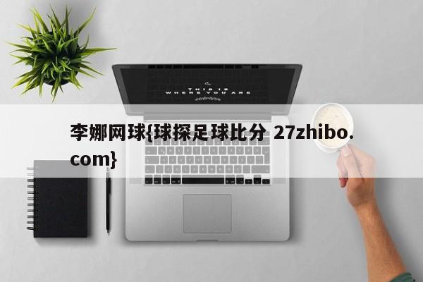 李娜网球{球探足球比分 27zhibo.com}