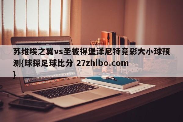 苏维埃之翼vs圣彼得堡泽尼特竞彩大小球预测{球探足球比分 27zhibo.com}