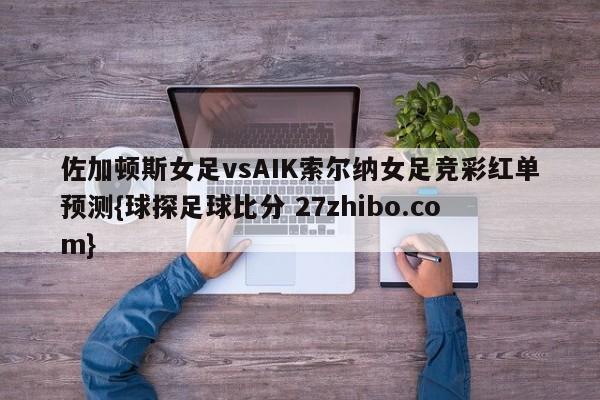 佐加顿斯女足vsAIK索尔纳女足竞彩红单预测{球探足球比分 27zhibo.com}