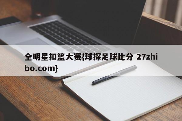 全明星扣篮大赛{球探足球比分 27zhibo.com}