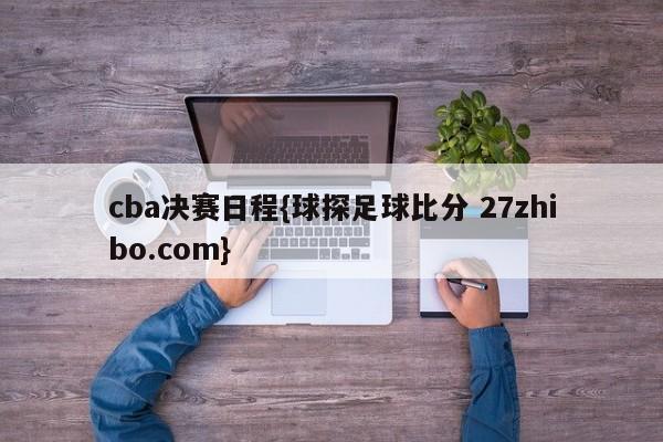 cba决赛日程{球探足球比分 27zhibo.com}