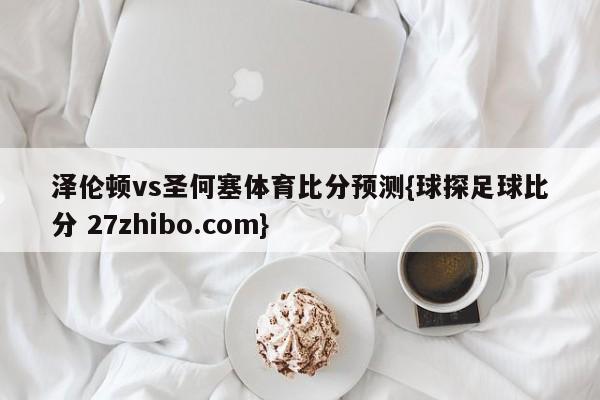 泽伦顿vs圣何塞体育比分预测{球探足球比分 27zhibo.com}