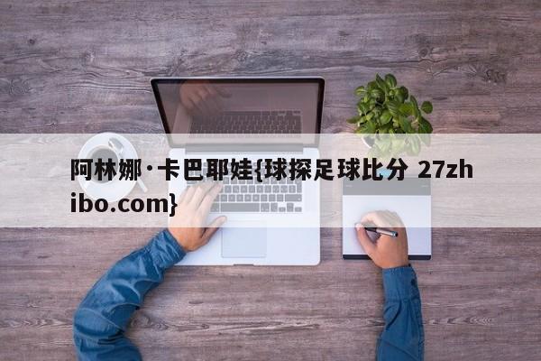 阿林娜·卡巴耶娃{球探足球比分 27zhibo.com}