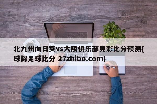 北九州向日葵vs大阪俱乐部竞彩比分预测{球探足球比分 27zhibo.com}