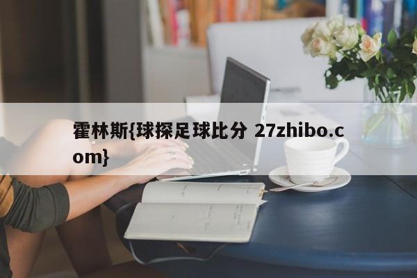 霍林斯{球探足球比分 27zhibo.com}