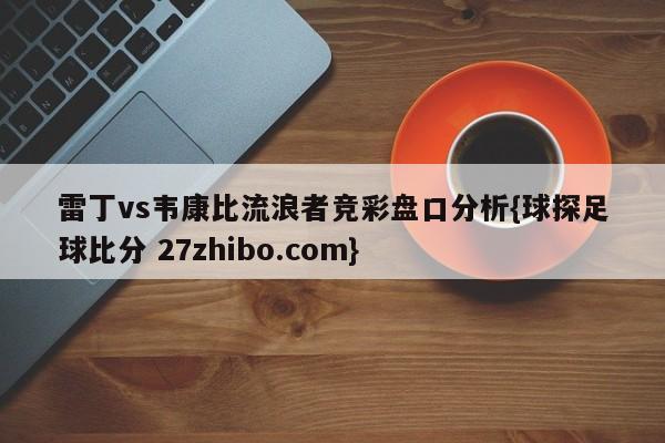 雷丁vs韦康比流浪者竞彩盘口分析{球探足球比分 27zhibo.com}