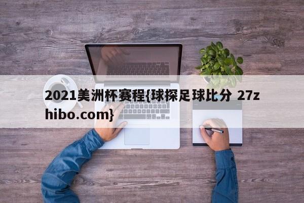 2021美洲杯赛程{球探足球比分 27zhibo.com}