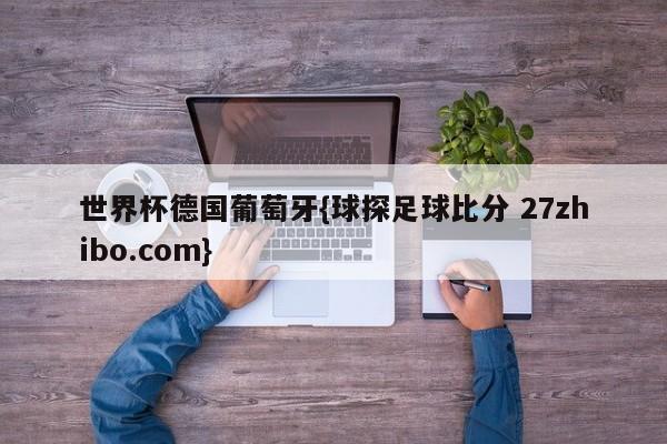 世界杯德国葡萄牙{球探足球比分 27zhibo.com}