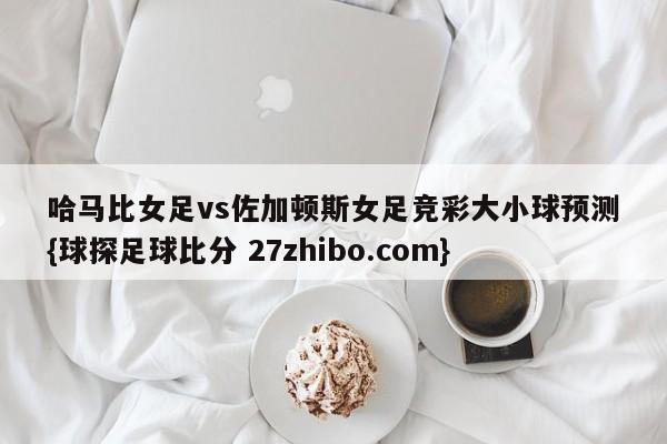 哈马比女足vs佐加顿斯女足竞彩大小球预测{球探足球比分 27zhibo.com}