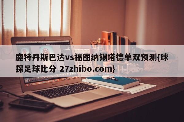 鹿特丹斯巴达vs福图纳锡塔德单双预测{球探足球比分 27zhibo.com}