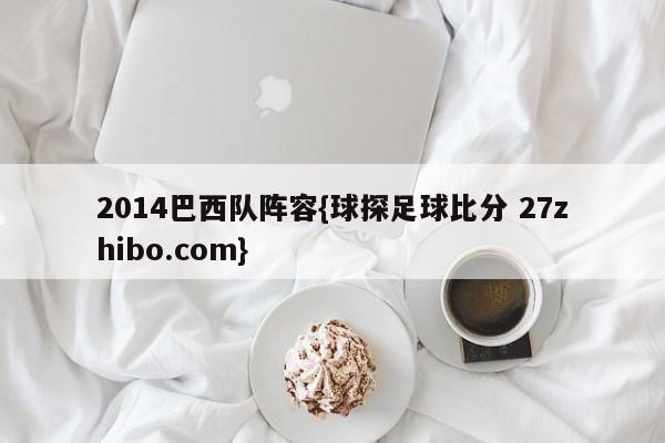 2014巴西队阵容{球探足球比分 27zhibo.com}