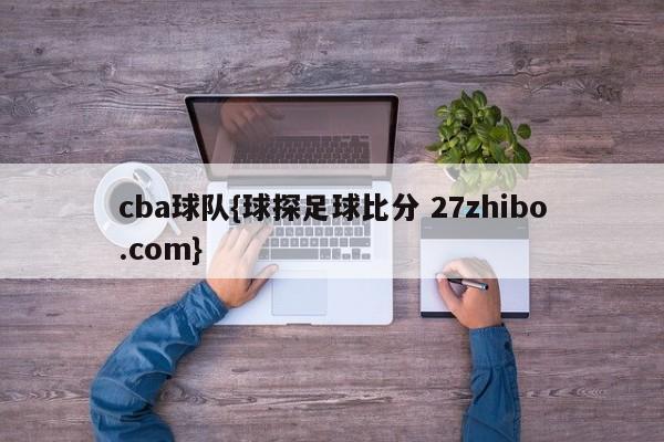 cba球队{球探足球比分 27zhibo.com}