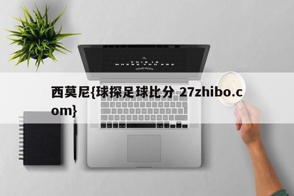 西莫尼{球探足球比分 27zhibo.com}