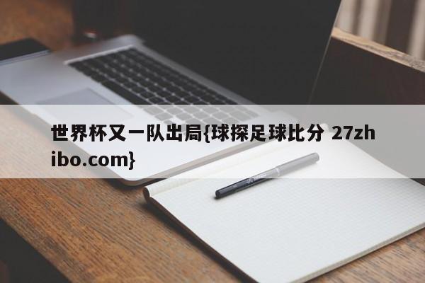 世界杯又一队出局{球探足球比分 27zhibo.com}