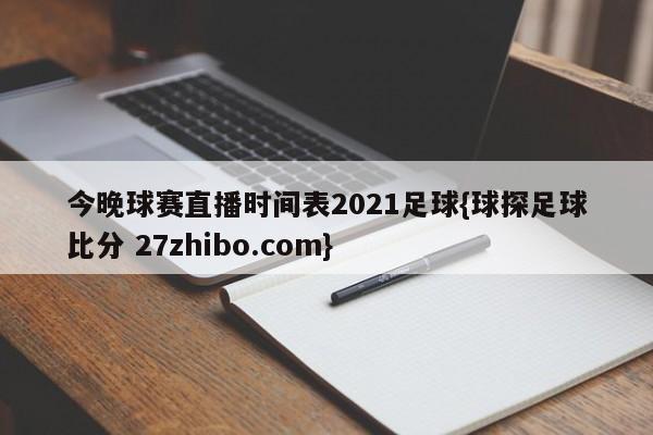 今晚球赛直播时间表2021足球{球探足球比分 27zhibo.com}