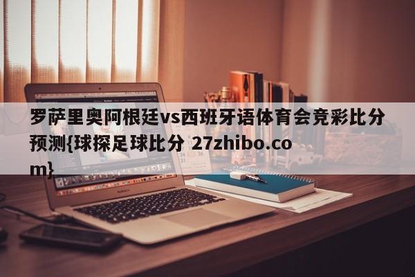 罗萨里奥阿根廷vs西班牙语体育会竞彩比分预测{球探足球比分 27zhibo.com}