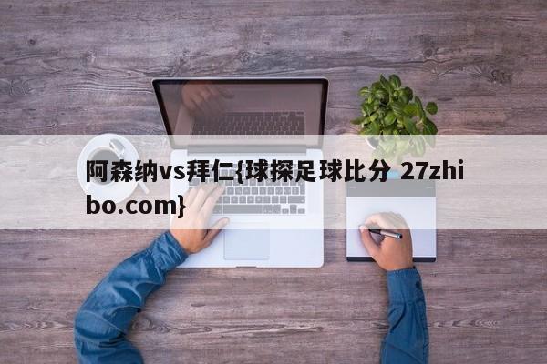 阿森纳vs拜仁{球探足球比分 27zhibo.com}