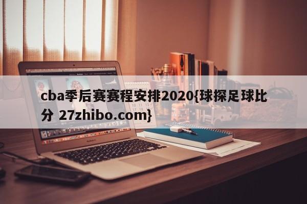 cba季后赛赛程安排2020{球探足球比分 27zhibo.com}