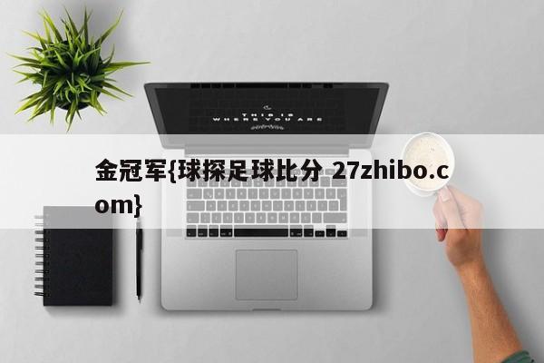 金冠军{球探足球比分 27zhibo.com}